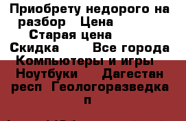 Приобрету недорого на разбор › Цена ­ 1 000 › Старая цена ­ 500 › Скидка ­ 5 - Все города Компьютеры и игры » Ноутбуки   . Дагестан респ.,Геологоразведка п.